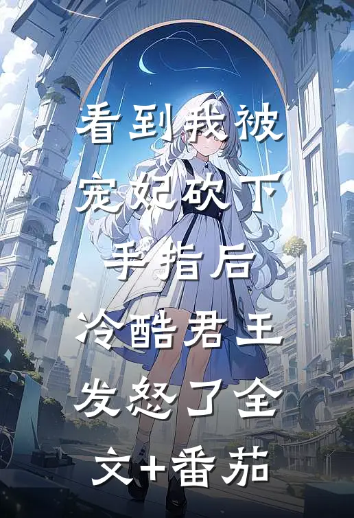 看到我被宠妃砍下手指后，冷酷君王发怒了全文+番茄