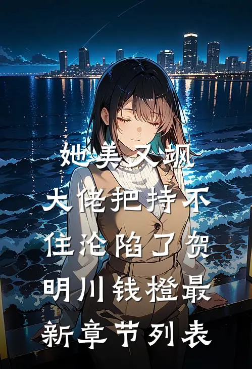 她美又飒，大佬把持不住沦陷了(贺明川钱橙)最新章节列表