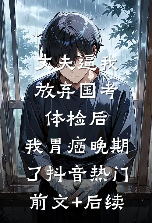 丈夫逼我放弃国考体检后，我胃癌晚期了抖音热门前文+后续