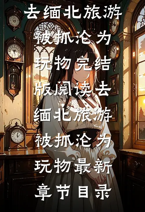《去缅北旅游被抓沦为玩物》完结版阅读《去缅北旅游被抓沦为玩物》最新章节目录