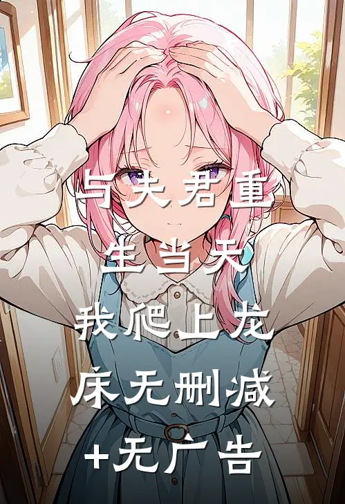 与夫君重生当天，我爬上龙床无删减+无广告