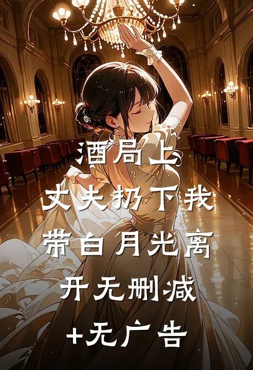 酒局上，丈夫扔下我带白月光离开无删减+无广告