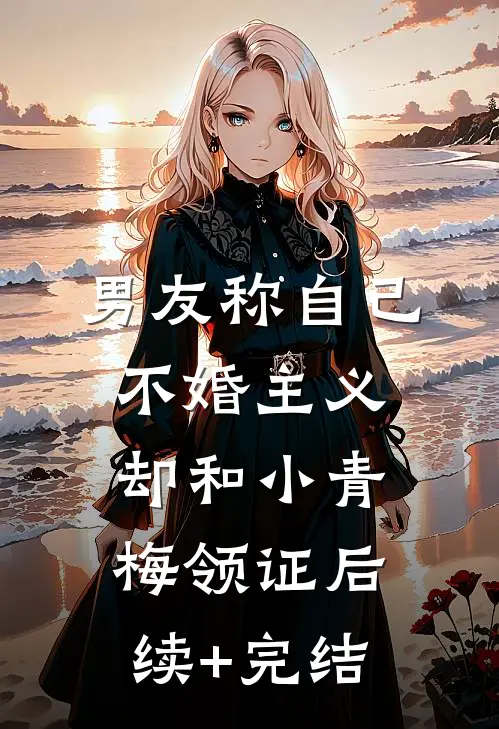 男友称自己不婚主义，却和小青梅领证后续+完结