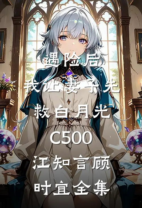 遇险后，我让妻子先救白月光C500江知言顾时宜全集