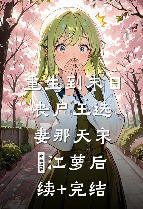 重生到末日丧尸王选妻那天宋玥江萝后续+完结