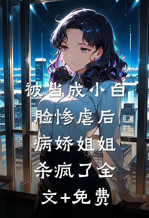 被当成小白脸惨虐后，病娇姐姐杀疯了全文+免费