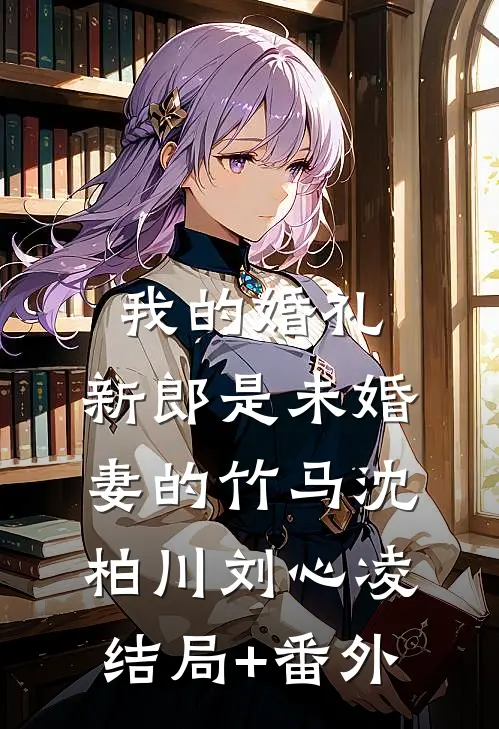 我的婚礼，新郎是未婚妻的竹马沈柏川刘心凌结局+番外