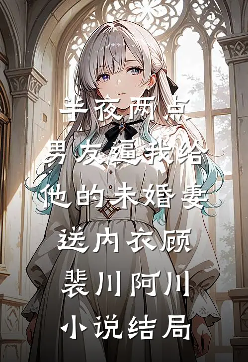 半夜两点，男友逼我给他的未婚妻送内衣顾裴川阿川小说结局