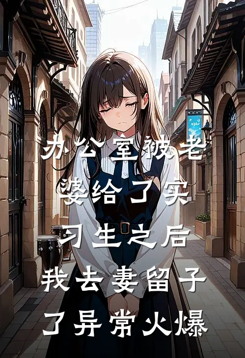 办公室被老婆给了实习生之后，我去妻留子了异常火爆