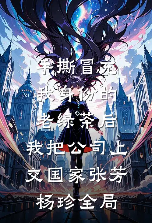 手撕冒充我身份的老绿茶后，我把公司上交国家张芳杨珍全局