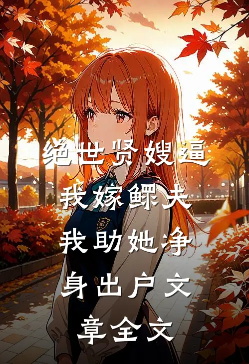 绝世贤嫂逼我嫁鳏夫，我助她净身出户文章全文