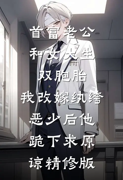首富老公和女大生双胞胎，我改嫁纨绔恶少后他跪下求原谅精修版