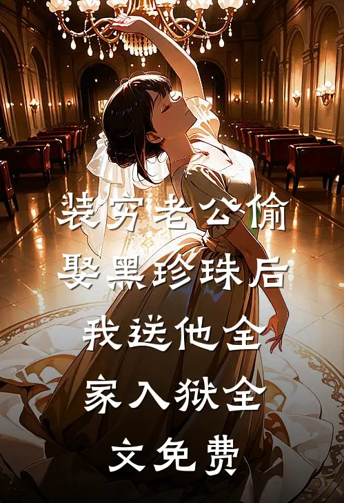 装穷老公偷娶黑珍珠后，我送他全家入狱全文免费