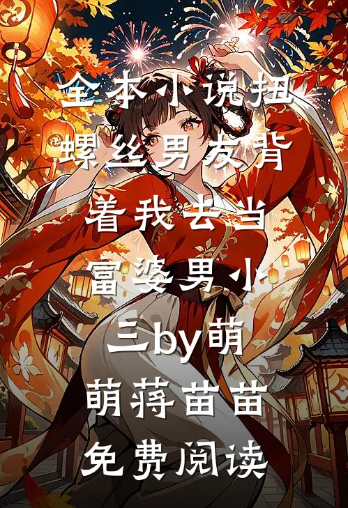全本小说扭螺丝男友背着我去当富婆男小三by萌萌蒋苗苗免费阅读