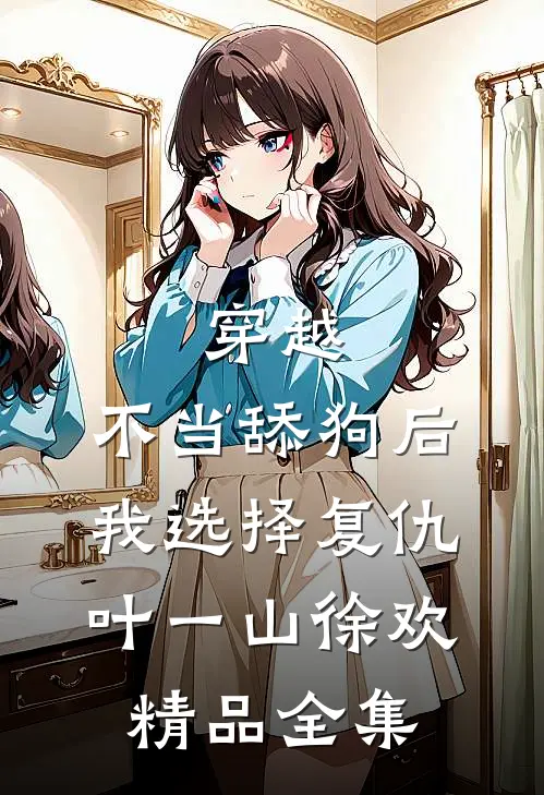穿越:不当舔狗后,我选择复仇 叶一山徐欢精品全集