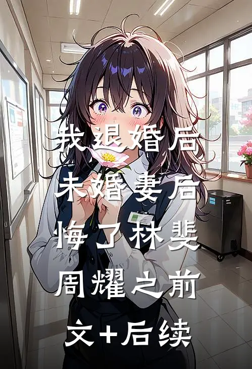 我退婚后，未婚妻后悔了林斐周耀之前文+后续
