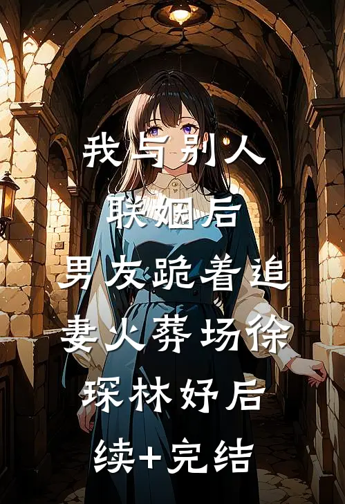 我与别人联姻后，男友跪着追妻火葬场徐琛林妤后续+完结