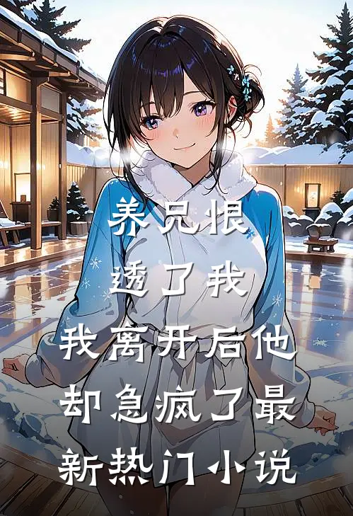 养兄恨透了我，我离开后他却急疯了最新热门小说