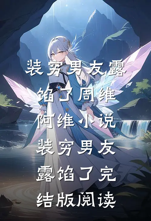 装穷男友露馅了周维阿维小说_装穷男友露馅了完结版阅读