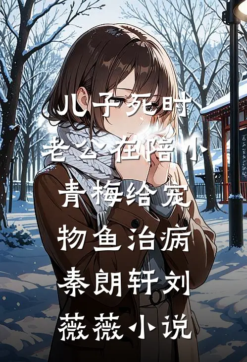 儿子死时，老公在陪小青梅给宠物鱼治病秦朗轩刘薇薇小说