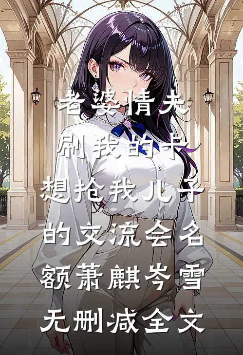 老婆情夫刷我的卡，想抢我儿子的交流会名额萧麒岑雪无删减全文