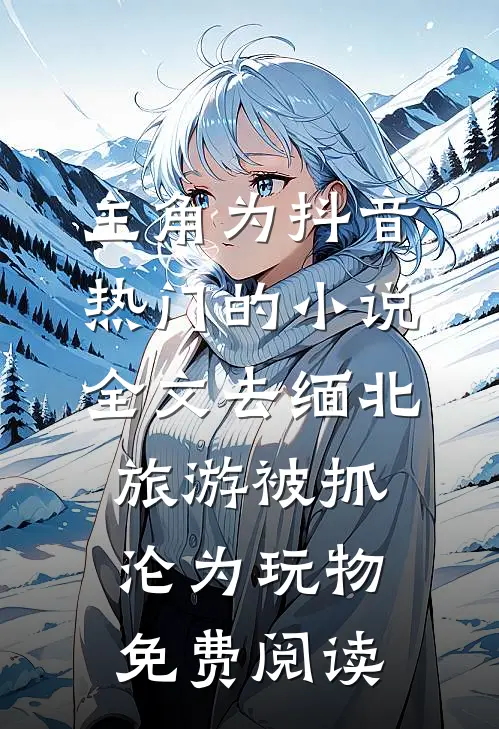 主角为抖音热门的小说全文去缅北旅游被抓沦为玩物免费阅读