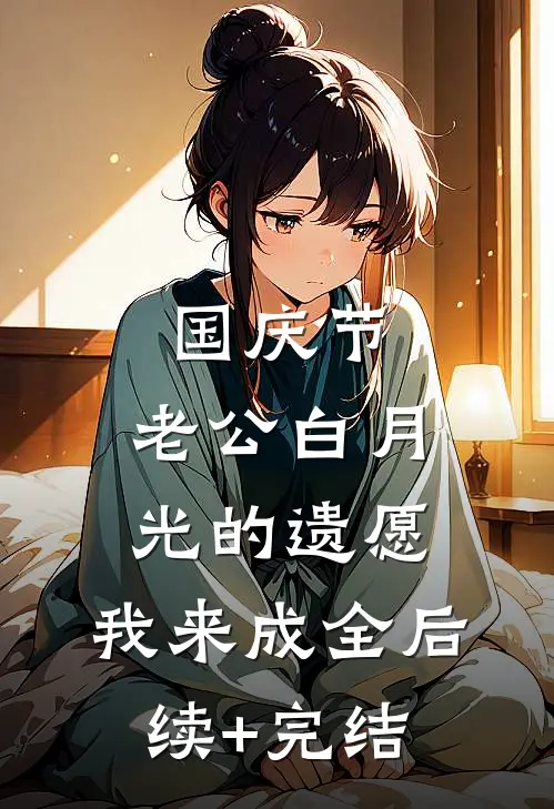 国庆节，老公白月光的遗愿，我来成全后续+完结