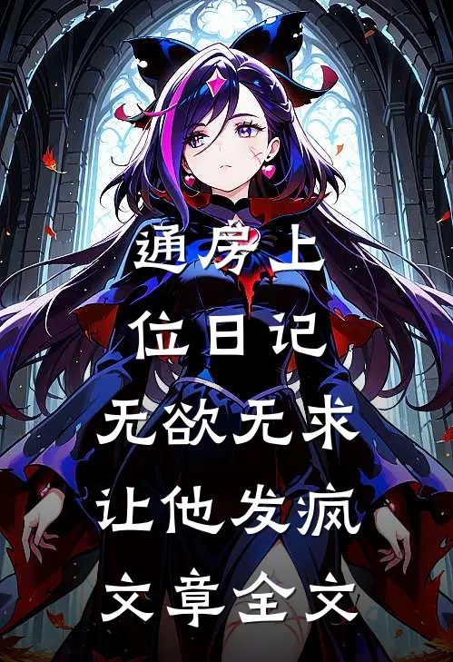 通房上位日记：无欲无求让他发疯文章全文