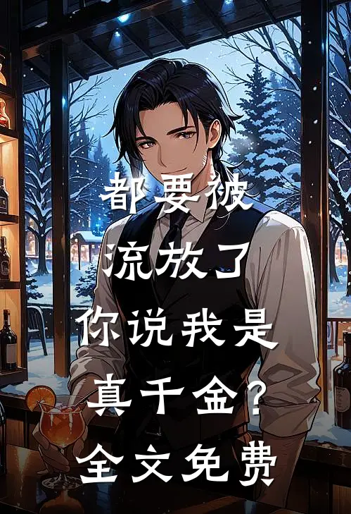 都要被流放了，你说我是真千金？全文免费