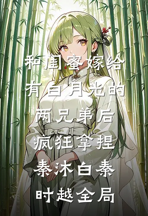 和闺蜜嫁给有白月光的两兄弟后，疯狂拿捏秦沐白秦时越全局