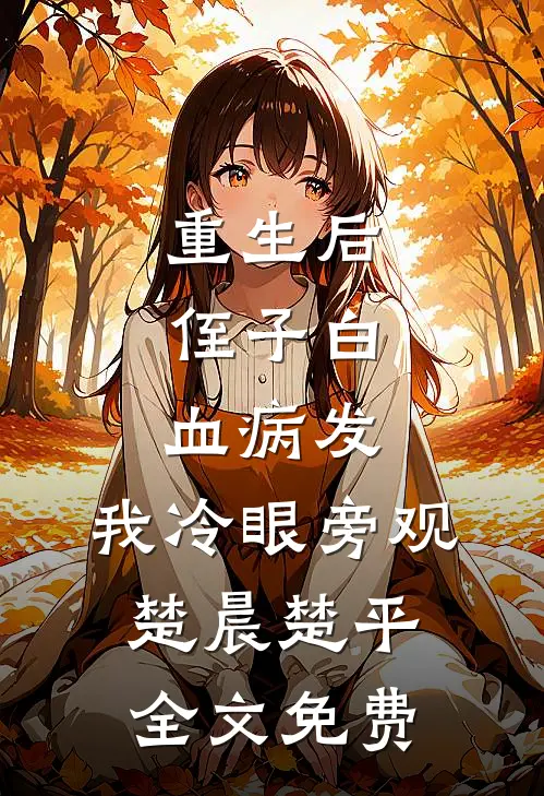 重生后，侄子白血病发，我冷眼旁观楚晨楚平全文免费