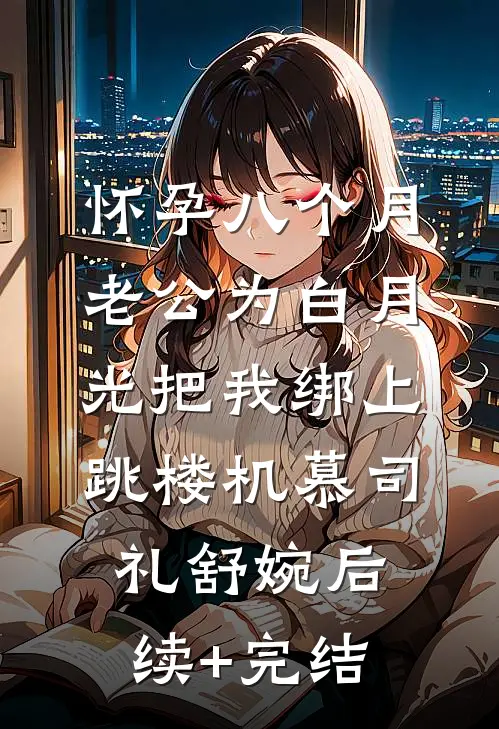 怀孕八个月，老公为白月光把我绑上跳楼机慕司礼舒婉后续+完结