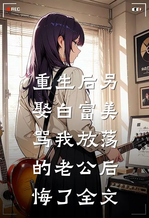 重生后另娶白富美，骂我放荡的老公后悔了全文