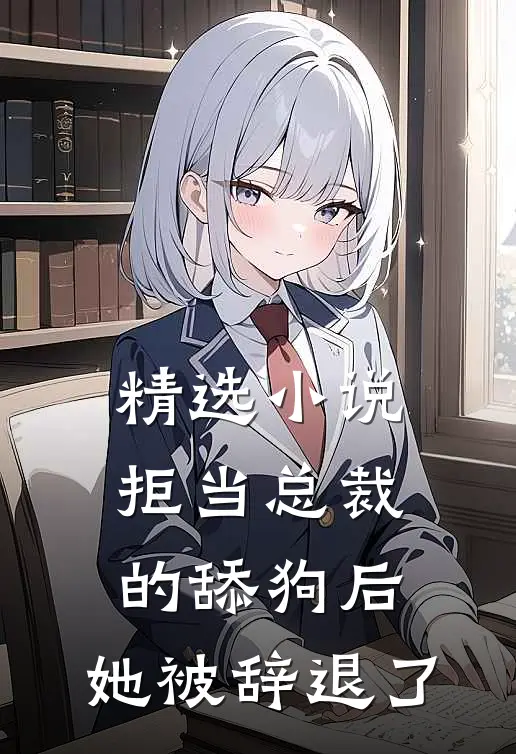 精选小说拒当总裁的舔狗后，她被辞退了