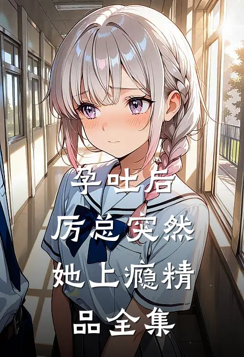 孕吐后，厉总突然她上瘾精品全集
