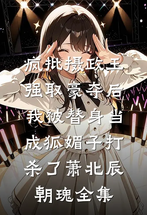 疯批摄政王强取豪夺后，我被替身当成狐媚子打杀了萧北辰朝瑰 全集
