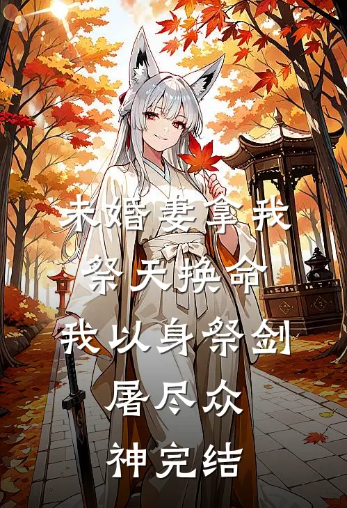未婚妻拿我祭天换命，我以身祭剑，屠尽众神完结