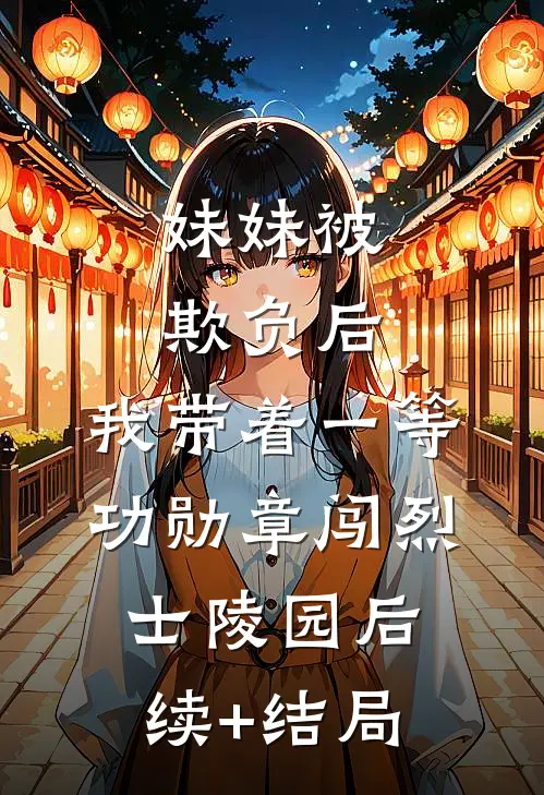 妹妹被欺负后，我带着一等功勋章闯烈士陵园后续+结局