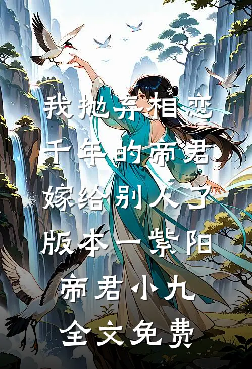 我抛弃相恋千年的帝君嫁给别人了 版本一紫阳帝君小九全文免费