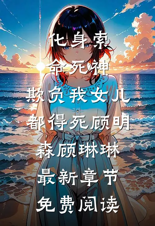 化身索命死神，欺负我女儿都得死顾明森顾琳琳最新章节免费阅读