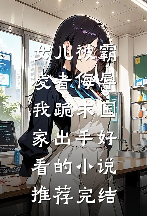 女儿被霸凌者侮辱，我跪求国家出手好看的小说推荐完结