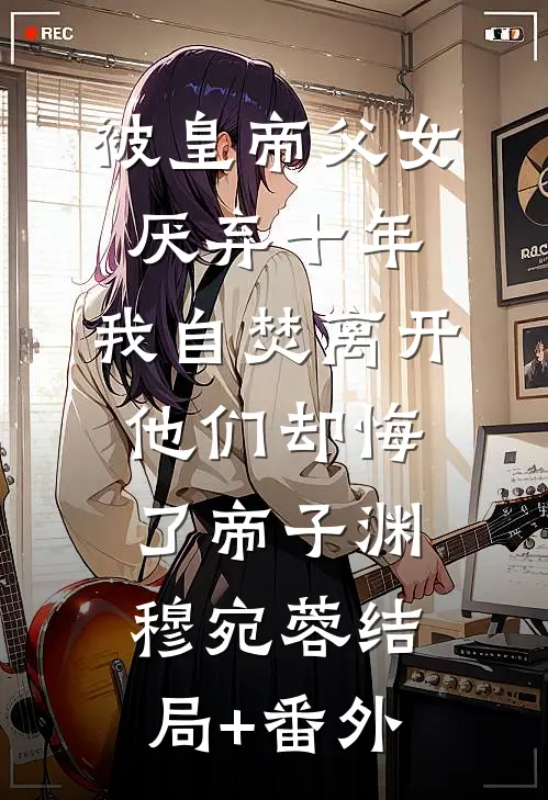 被皇帝父女厌弃十年，我自焚离开他们却悔了帝子渊穆宛蓉结局+番外