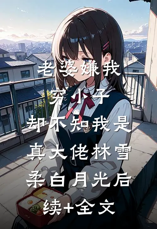 老婆嫌我穷小子，却不知我是真大佬林雪柔白月光后续+全文
