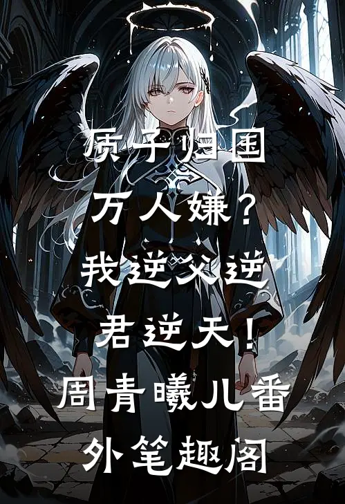质子归国万人嫌？我逆父逆君逆天！：周青曦儿番外笔趣阁