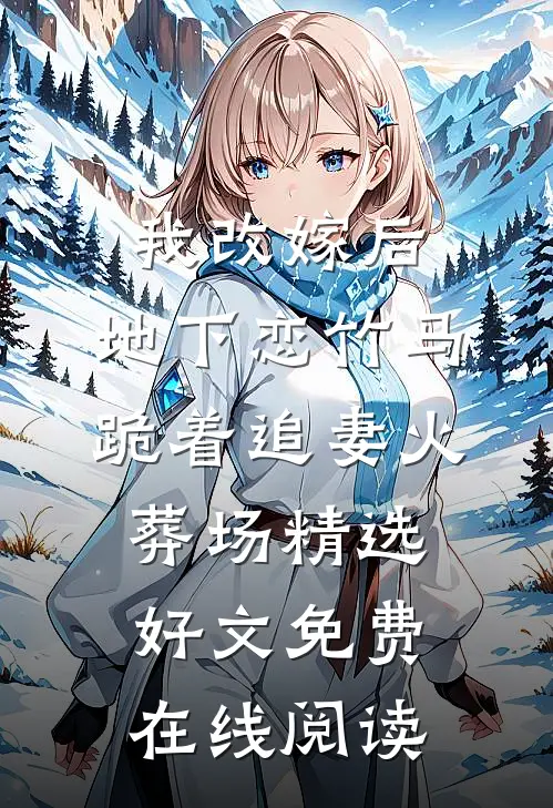我改嫁后，地下恋竹马跪着追妻火葬场精选好文免费在线阅读