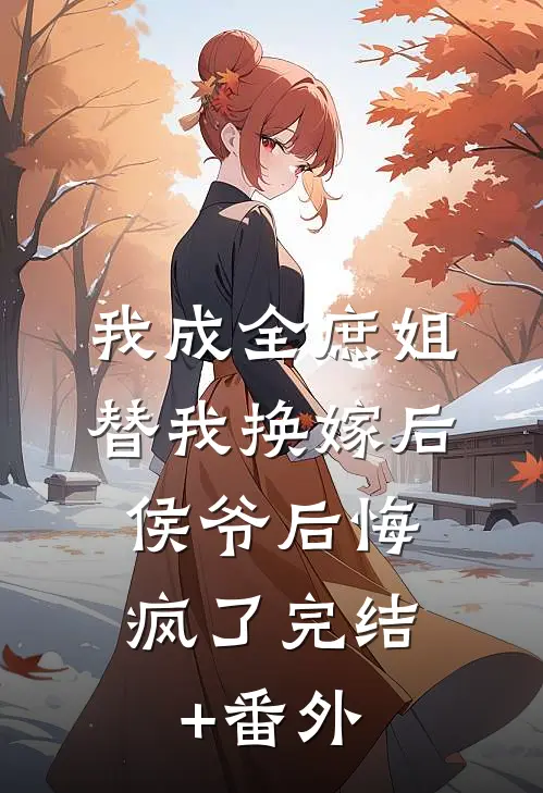 我成全庶姐替我换嫁后，侯爷后悔疯了完结+番外