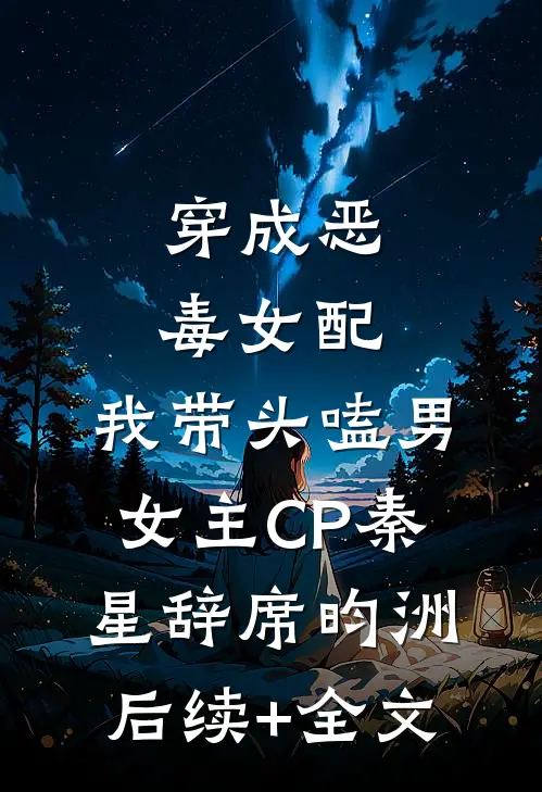 穿成恶毒女配：我带头嗑男女主CP秦星辞席昀洲后续+全文