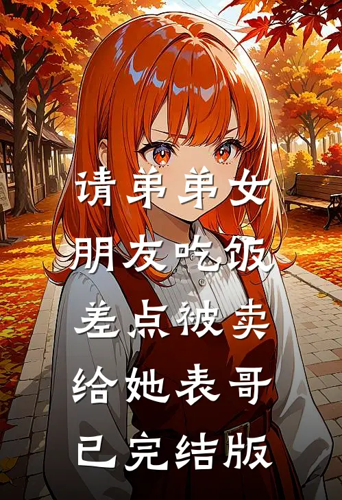 请弟弟女朋友吃饭，差点被卖给她表哥已完结版