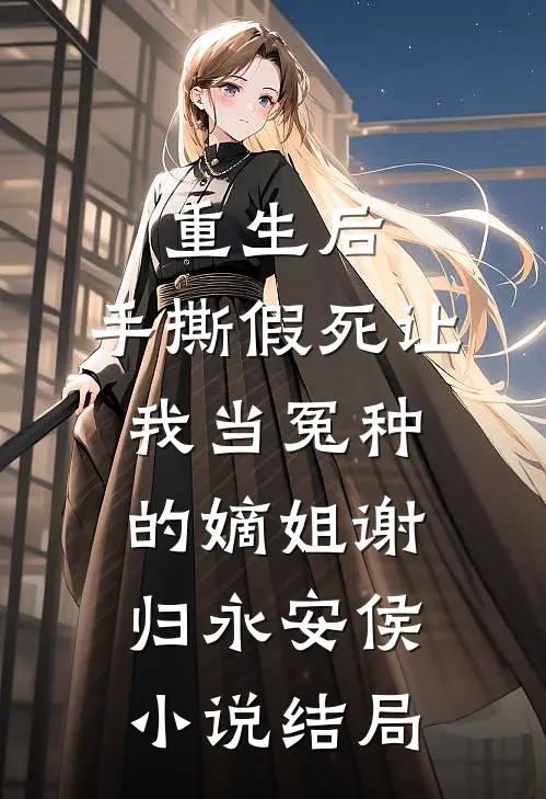 重生后，手撕假死让我当冤种的嫡姐谢归永安侯小说结局