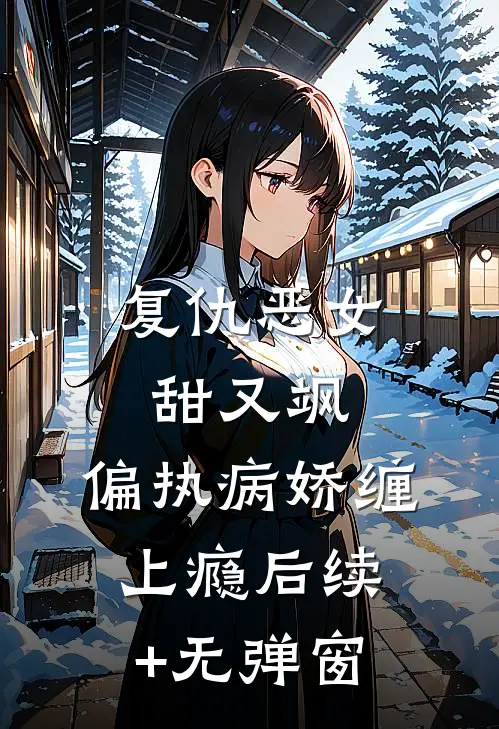 复仇恶女甜又飒，偏执病娇缠上瘾后续+无弹窗